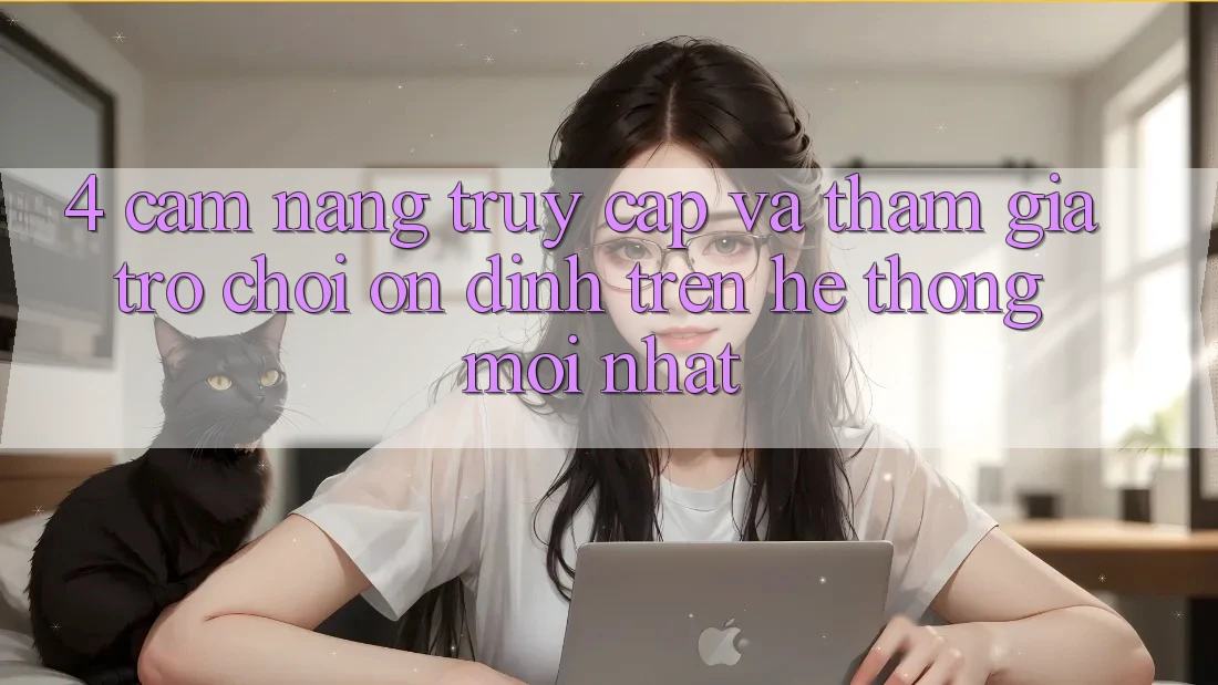 4. Cẩm nang Truy Cập Và Tham Gia Trò chơi Ổn định Trên Hệ Thống Mới nhất