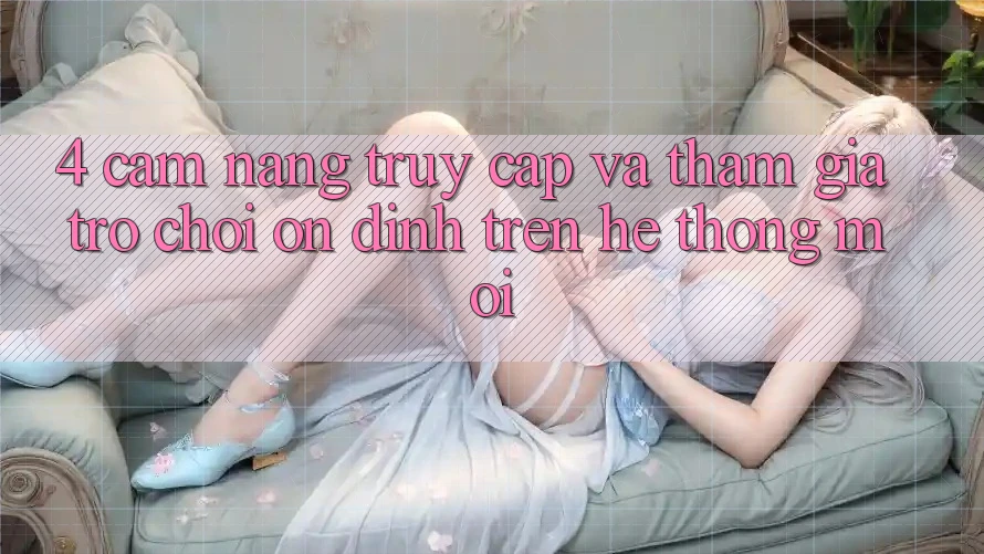 4. Cẩm nang Truy Cập Và Tham Gia Trò chơi Ổn định Trên Hệ Thống Mới 4. Cẩm nang Truy Cập Và Tham Gia Trò chơi Ổn định Trên Hệ Thống Mới