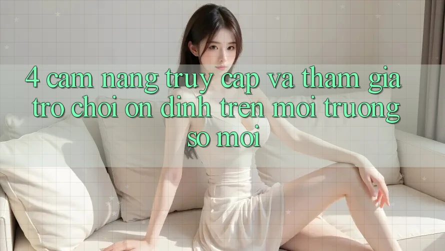 4. Cẩm nang Truy Cập Và Tham Gia Trò chơi Ổn định Trên Môi trường số Mới