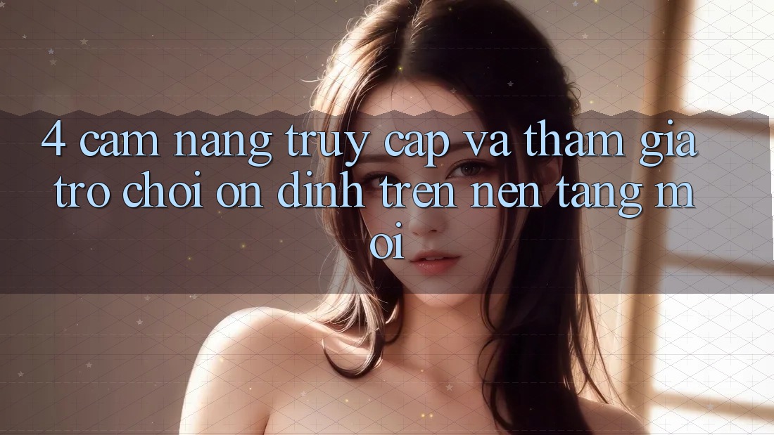 4. Cẩm nang Truy Cập Và Tham Gia Trò chơi Ổn định Trên Nền tảng Mới