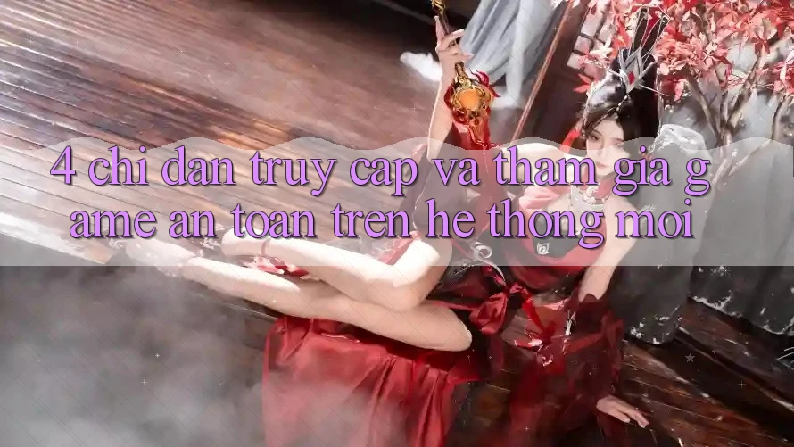 4. Chỉ dẫn Truy Cập Và Tham Gia Game An Toàn Trên Hệ Thống Mới