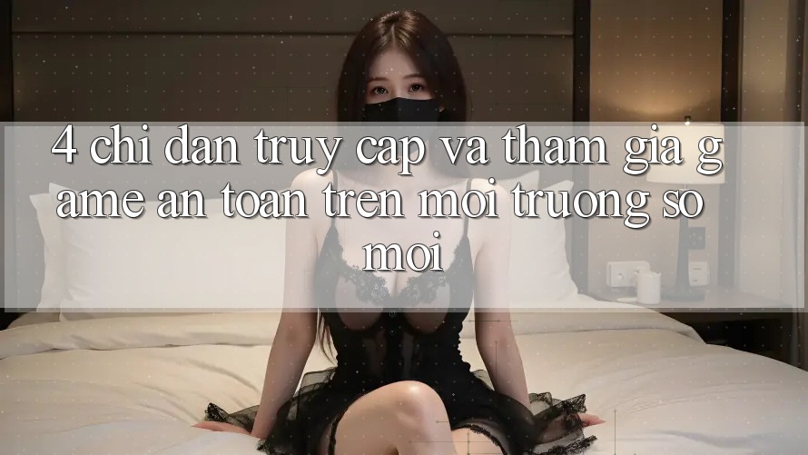 4. Chỉ dẫn Truy Cập Và Tham Gia Game An Toàn Trên Môi trường số Mới 4. Chỉ dẫn Truy Cập Và Tham Gia Game An Toàn Trên Môi trường số Mới