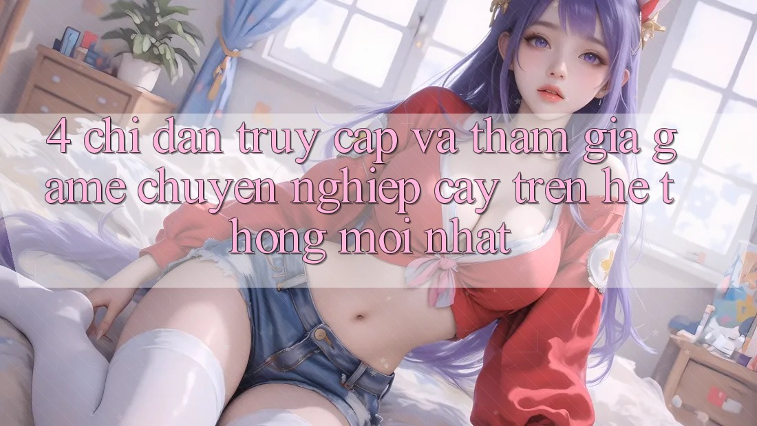 4. Chỉ dẫn Truy Cập Và Tham Gia Game Chuyên nghiệp cậy Trên Hệ Thống Mới nhất