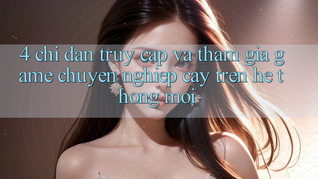 4. Chỉ dẫn Truy Cập Và Tham Gia Game Chuyên nghiệp cậy Trên Hệ Thống Mới