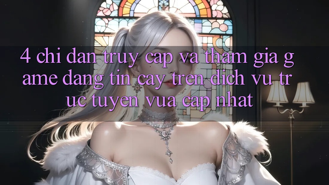 4. Chỉ dẫn Truy Cập Và Tham Gia Game Đáng tin cậy Trên Dịch vụ trực tuyến Vừa cập nhật