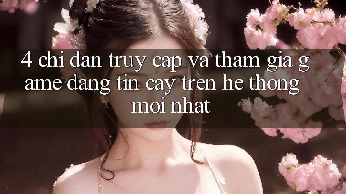 4. Chỉ dẫn Truy Cập Và Tham Gia Game Đáng tin cậy Trên Hệ Thống Mới nhất