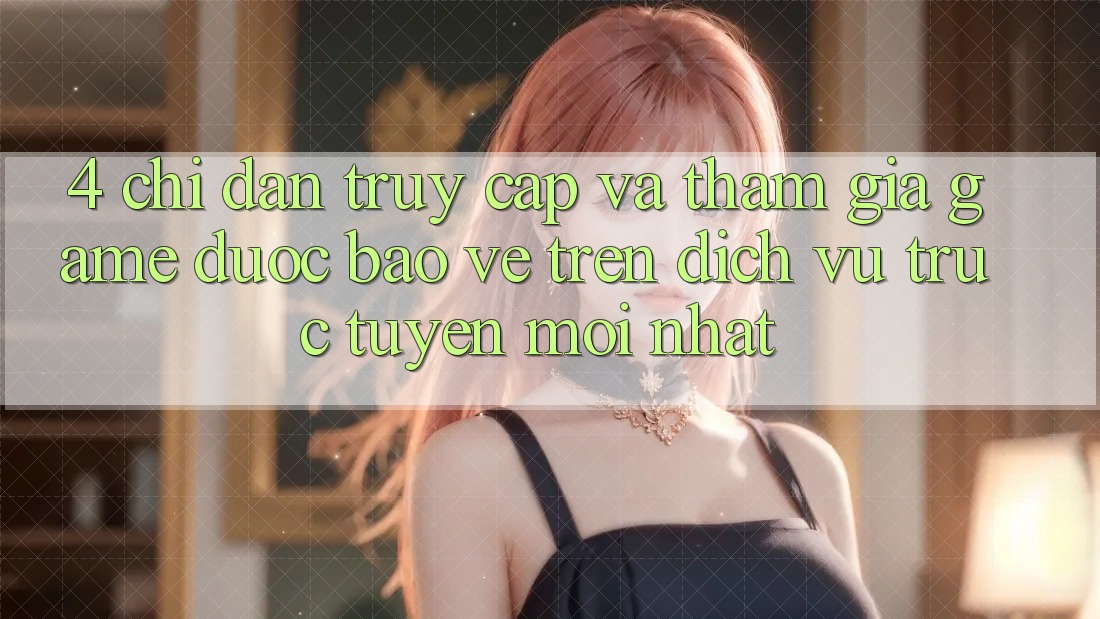 4. Chỉ dẫn Truy Cập Và Tham Gia Game Được bảo vệ Trên Dịch vụ trực tuyến Mới nhất