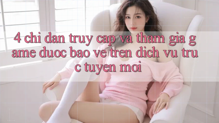 4. Chỉ dẫn Truy Cập Và Tham Gia Game Được bảo vệ Trên Dịch vụ trực tuyến Mới