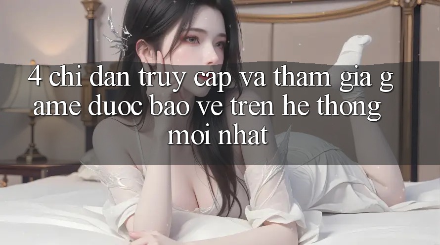 4. Chỉ dẫn Truy Cập Và Tham Gia Game Được bảo vệ Trên Hệ Thống Mới nhất