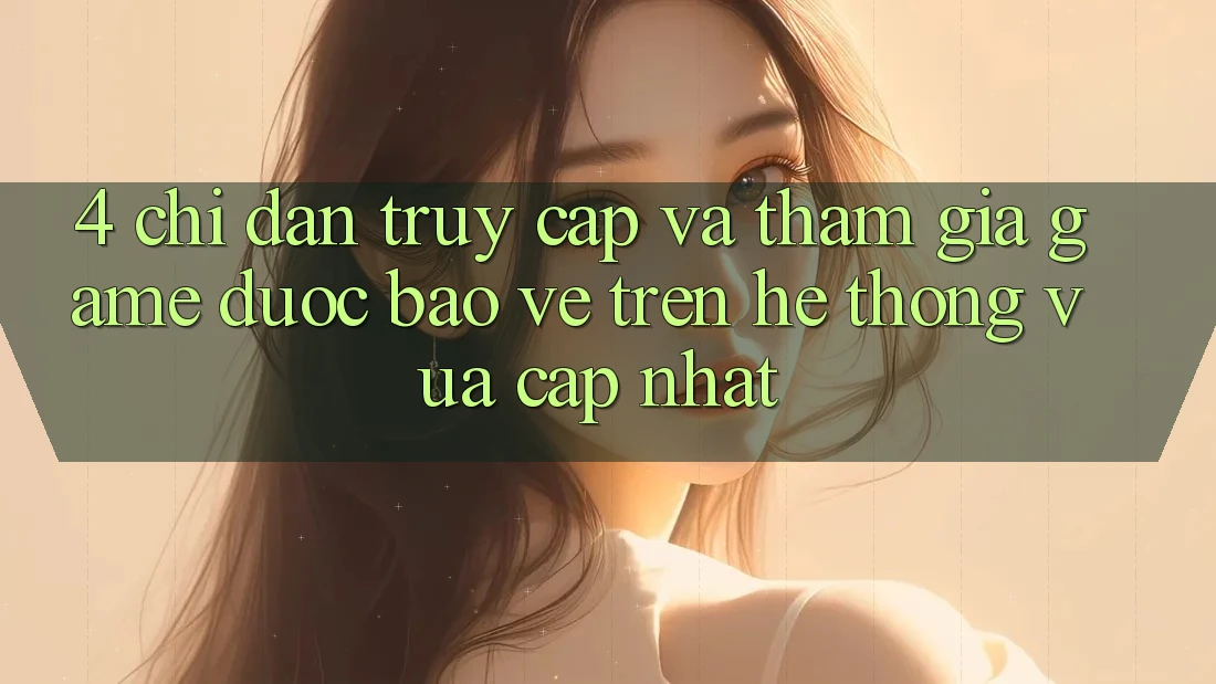 4. Chỉ dẫn Truy Cập Và Tham Gia Game Được bảo vệ Trên Hệ Thống Vừa cập nhật 4. Chỉ dẫn Truy Cập Và Tham Gia Game Được bảo vệ Trên Hệ Thống Vừa cập nhật