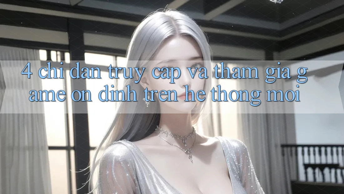 4. Chỉ dẫn Truy Cập Và Tham Gia Game Ổn định Trên Hệ Thống Mới