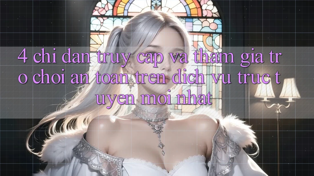 4. Chỉ dẫn Truy Cập Và Tham Gia Trò chơi An Toàn Trên Dịch vụ trực tuyến Mới nhất