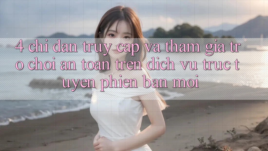 4. Chỉ dẫn Truy Cập Và Tham Gia Trò chơi An Toàn Trên Dịch vụ trực tuyến Phiên bản mới