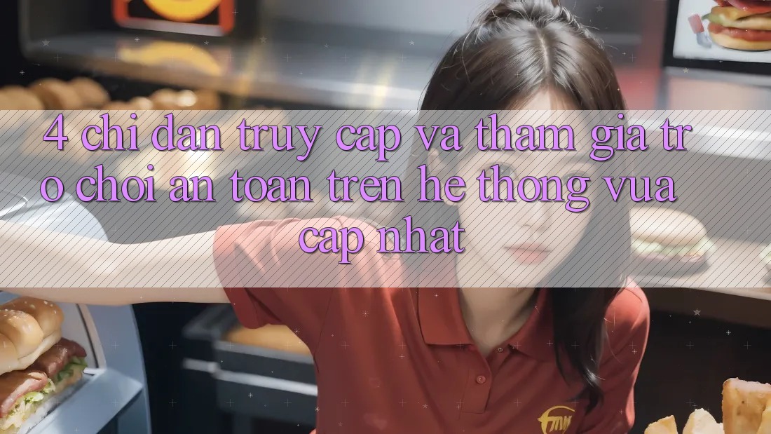 4. Chỉ dẫn Truy Cập Và Tham Gia Trò chơi An Toàn Trên Hệ Thống Vừa cập nhật