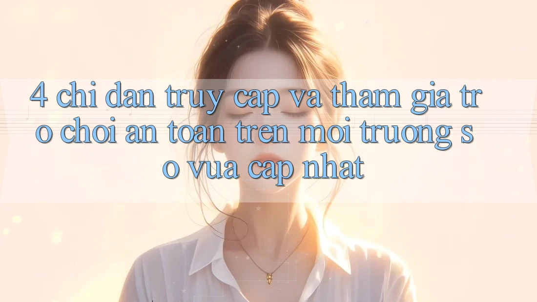 4. Chỉ dẫn Truy Cập Và Tham Gia Trò chơi An Toàn Trên Môi trường số Vừa cập nhật