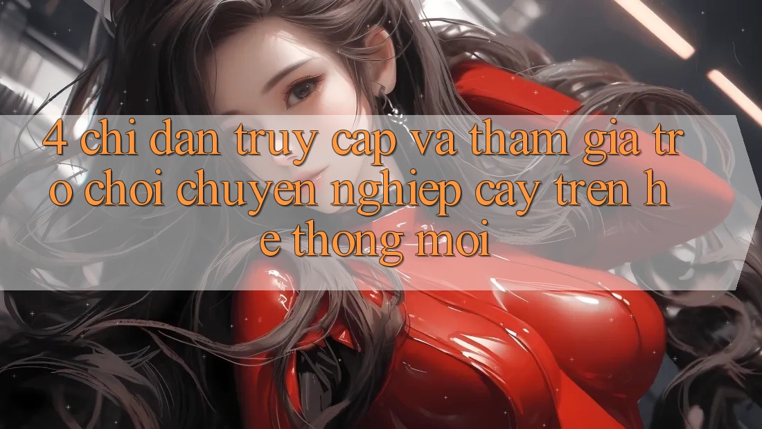 4. Chỉ dẫn Truy Cập Và Tham Gia Trò chơi Chuyên nghiệp cậy Trên Hệ Thống Mới