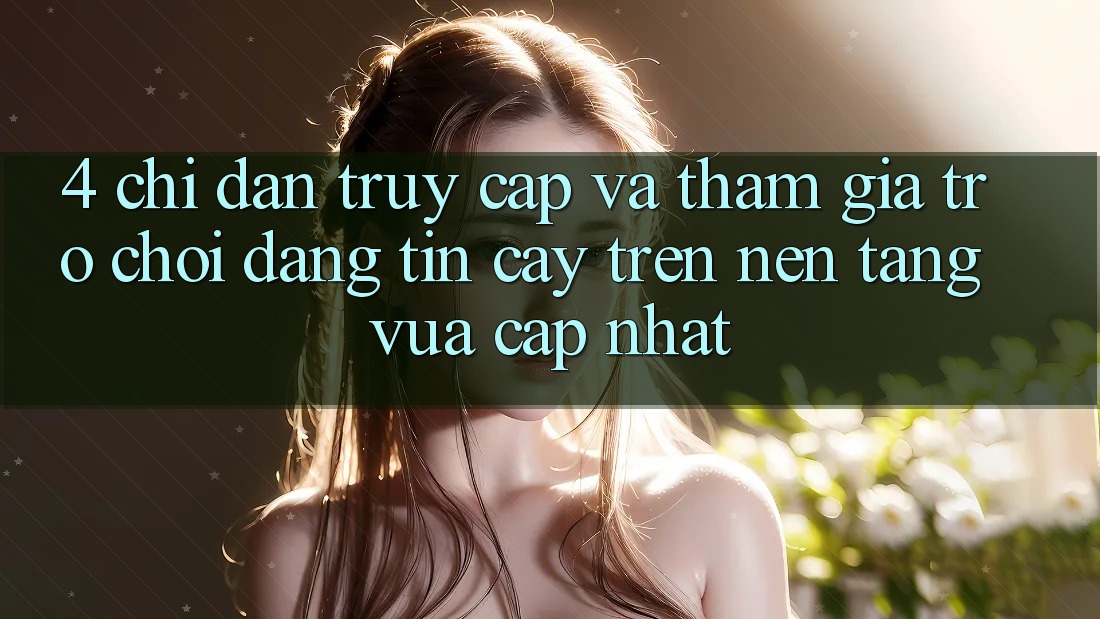 4. Chỉ dẫn Truy Cập Và Tham Gia Trò chơi Đáng tin cậy Trên Nền tảng Vừa cập nhật