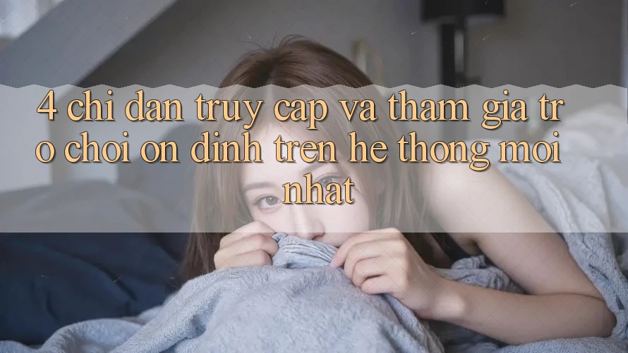 4. Chỉ dẫn Truy Cập Và Tham Gia Trò chơi Ổn định Trên Hệ Thống Mới nhất