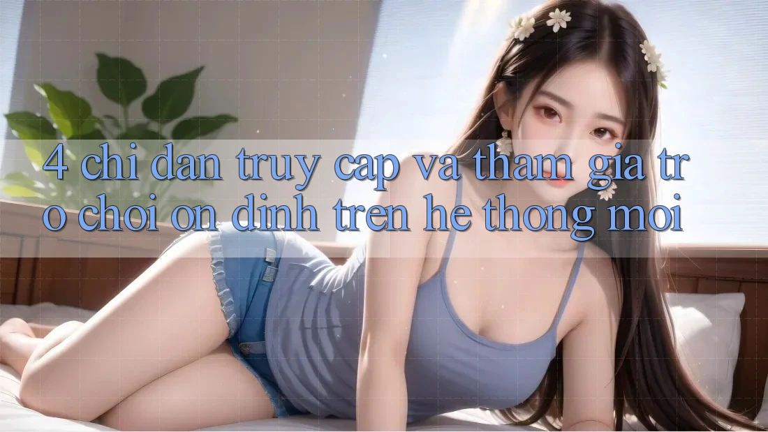 4. Chỉ dẫn Truy Cập Và Tham Gia Trò chơi Ổn định Trên Hệ thống Mới