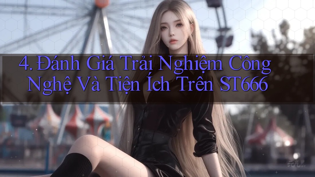 4. Đánh Giá Trải Nghiệm Công Nghệ Và Tiện Ích Trên ST666