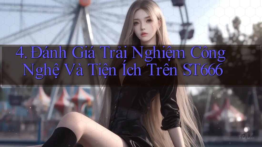 4. Đánh Giá Trải Nghiệm Công Nghệ Và Tiện Ích Trên ST666