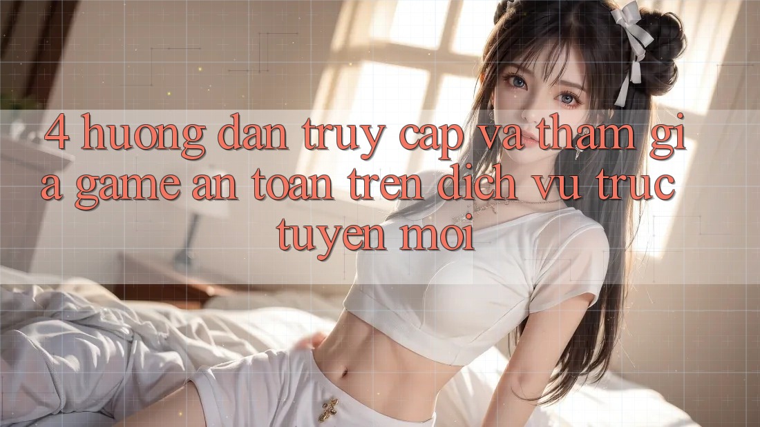 4. Hướng Dẫn Truy Cập Và Tham Gia Game An Toàn Trên Dịch vụ trực tuyến Mới