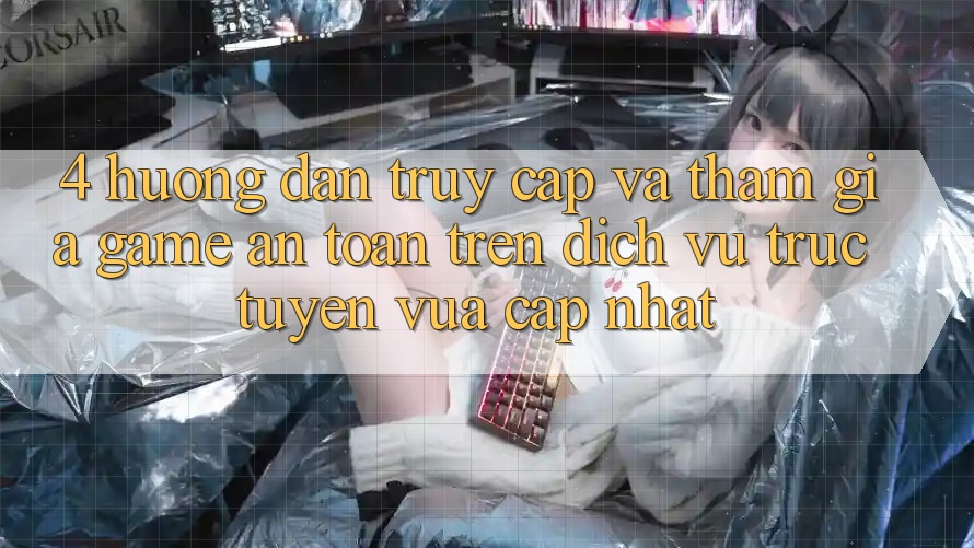 4. Hướng Dẫn Truy Cập Và Tham Gia Game An Toàn Trên Dịch vụ trực tuyến Vừa cập nhật