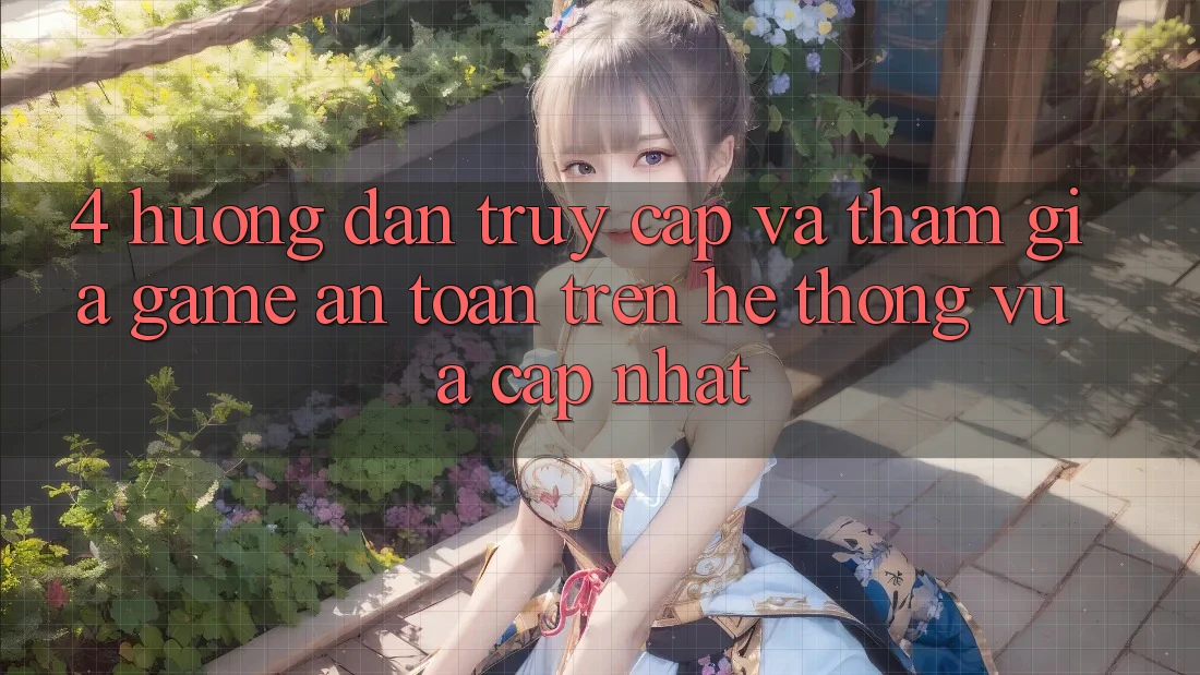 4. Hướng Dẫn Truy Cập Và Tham Gia Game An Toàn Trên Hệ Thống Vừa cập nhật