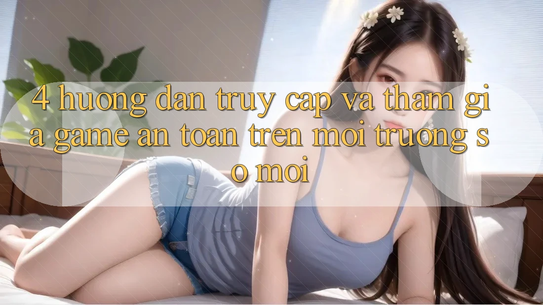 4. Hướng dẫn Truy Cập Và Tham Gia Game An Toàn Trên Môi trường số Mới