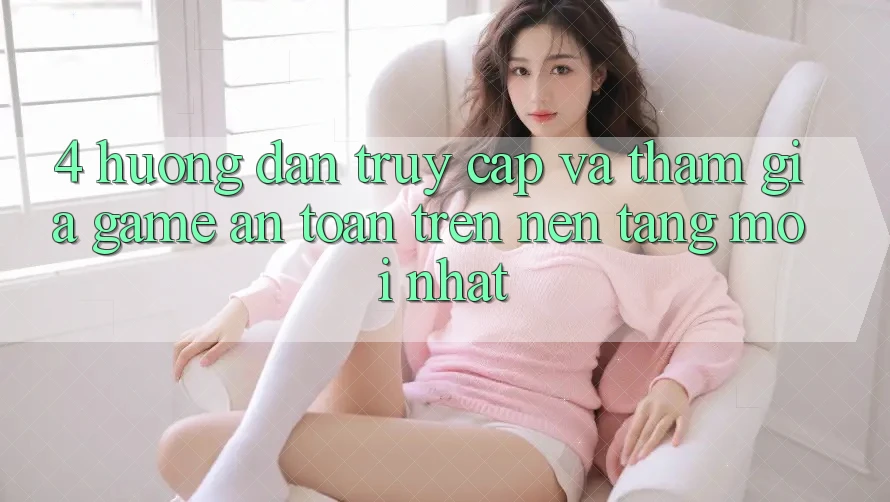 4. Hướng dẫn Truy Cập Và Tham Gia Game An Toàn Trên Nền tảng Mới nhất