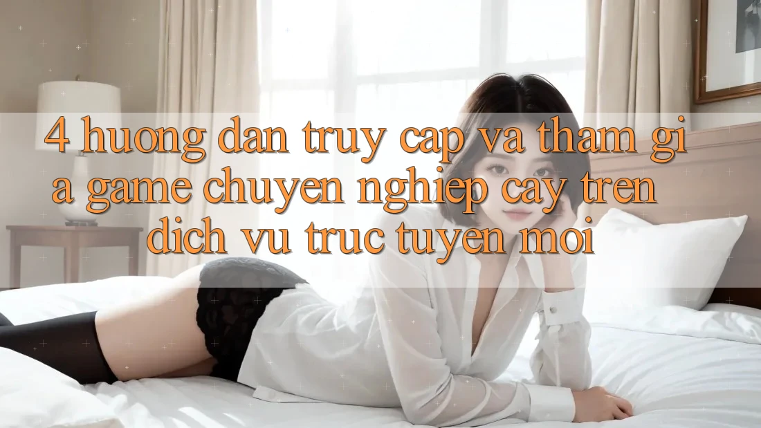 4. Hướng Dẫn Truy Cập Và Tham Gia Game Chuyên nghiệp cậy Trên Dịch vụ trực tuyến Mới
