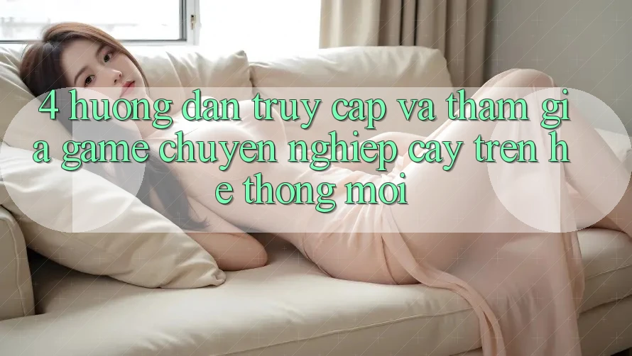 4. Hướng Dẫn Truy Cập Và Tham Gia Game Chuyên nghiệp cậy Trên Hệ Thống Mới 4. Hướng Dẫn Truy Cập Và Tham Gia Game Chuyên nghiệp cậy Trên Hệ Thống Mới