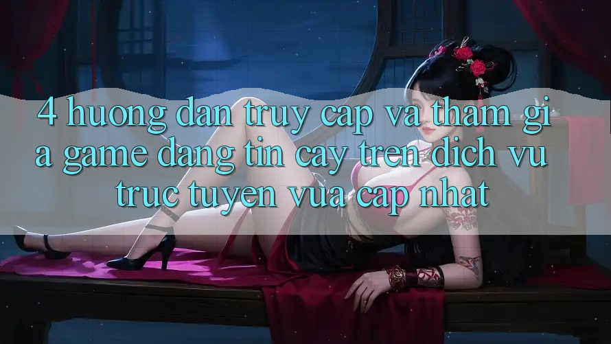 4. Hướng Dẫn Truy Cập Và Tham Gia Game Đáng tin cậy Trên Dịch vụ trực tuyến Vừa cập nhật 4. Hướng Dẫn Truy Cập Và Tham Gia Game Đáng tin cậy Trên Dịch vụ trực tuyến Vừa cập nhật