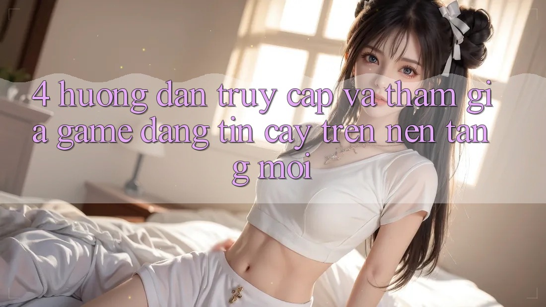 4. Hướng Dẫn Truy Cập Và Tham Gia Game Đáng tin cậy Trên Nền tảng Mới 4. Hướng Dẫn Truy Cập Và Tham Gia Game Đáng tin cậy Trên Nền tảng Mới