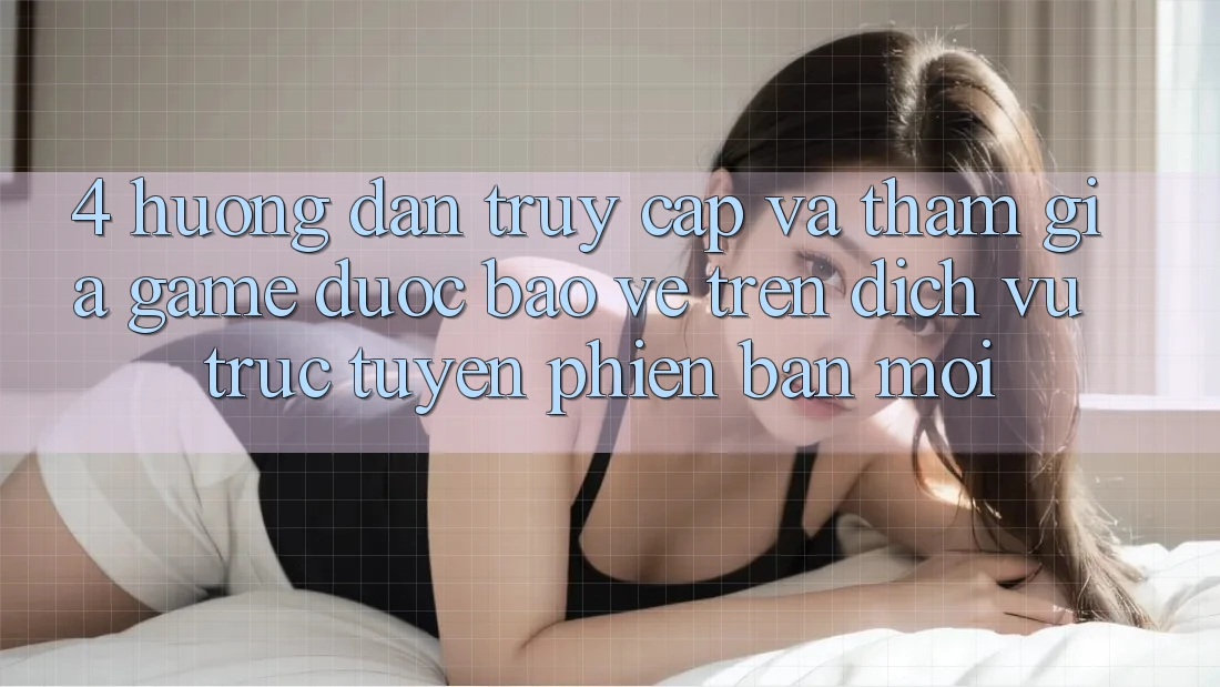 4. Hướng Dẫn Truy Cập Và Tham Gia Game Được bảo vệ Trên Dịch vụ trực tuyến Phiên bản mới 4. Hướng Dẫn Truy Cập Và Tham Gia Game Được bảo vệ Trên Dịch vụ trực tuyến Phiên bản mới