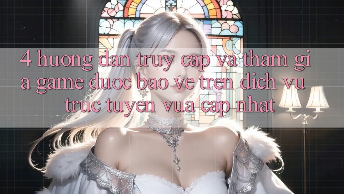 4. Hướng dẫn Truy Cập Và Tham Gia Game Được bảo vệ Trên Dịch vụ trực tuyến Vừa cập nhật