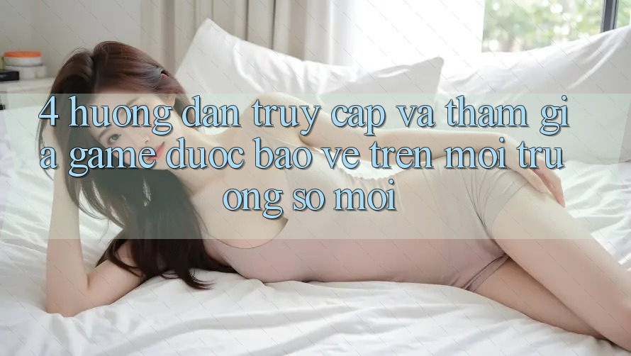 4. Hướng Dẫn Truy Cập Và Tham Gia Game Được bảo vệ Trên Môi trường số Mới