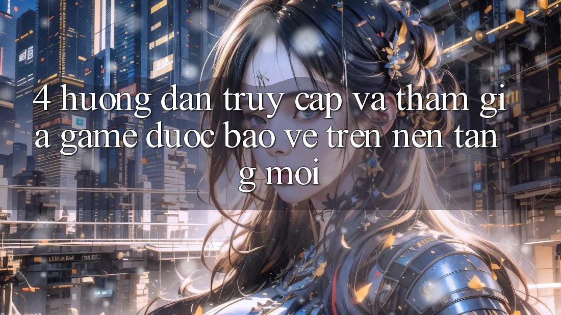 4. Hướng dẫn Truy Cập Và Tham Gia Game Được bảo vệ Trên Nền tảng Mới