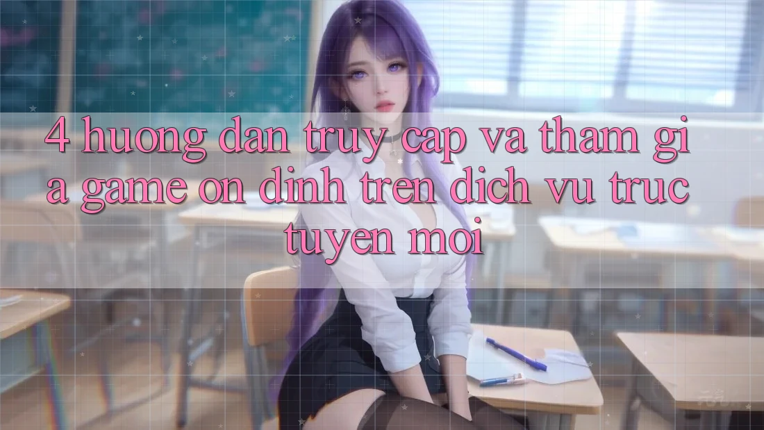 4. Hướng Dẫn Truy Cập Và Tham Gia Game Ổn định Trên Dịch vụ trực tuyến Mới