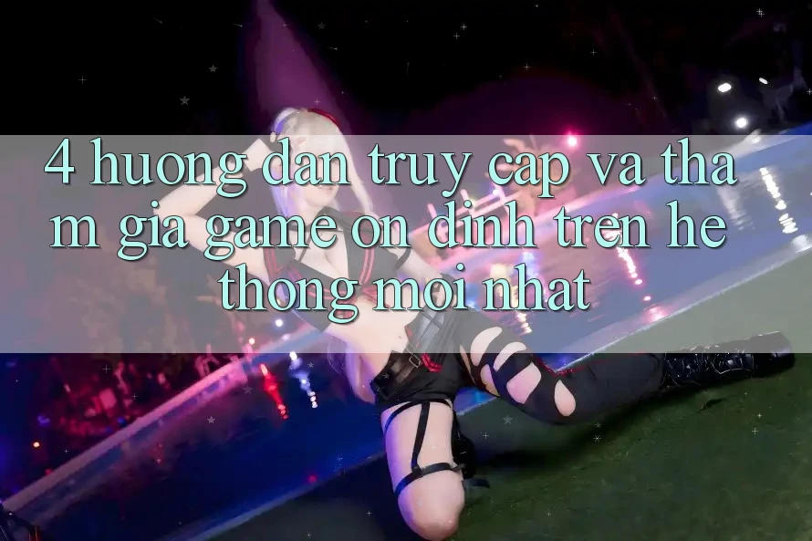 4. Hướng Dẫn Truy Cập Và Tham Gia Game Ổn định Trên Hệ Thống Mới nhất 4. Hướng Dẫn Truy Cập Và Tham Gia Game Ổn định Trên Hệ Thống Mới nhất
