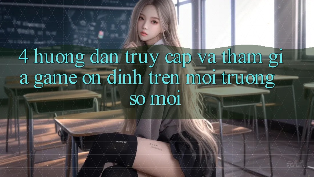 4. Hướng Dẫn Truy Cập Và Tham Gia Game Ổn định Trên Môi trường số Mới