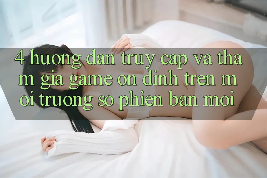 4. Hướng Dẫn Truy Cập Và Tham Gia Game Ổn định Trên Môi trường số Phiên bản mới