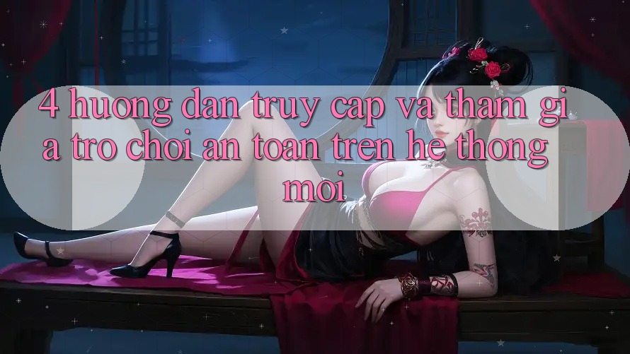 4. Hướng Dẫn Truy Cập Và Tham Gia Trò chơi An Toàn Trên Hệ Thống Mới 4. Hướng Dẫn Truy Cập Và Tham Gia Trò chơi An Toàn Trên Hệ Thống Mới