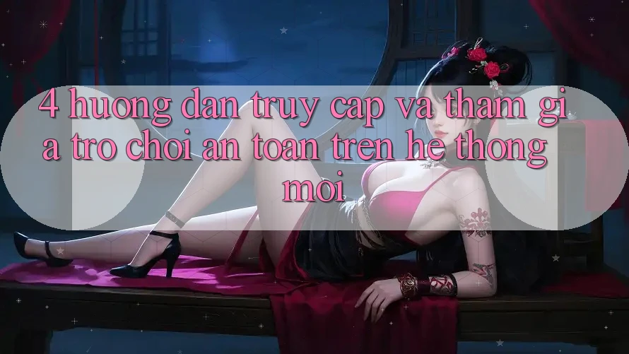 4. Hướng Dẫn Truy Cập Và Tham Gia Trò chơi An Toàn Trên Hệ Thống Mới
