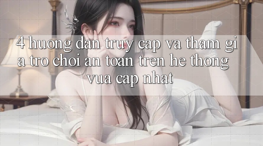 4. Hướng Dẫn Truy Cập Và Tham Gia Trò chơi An Toàn Trên Hệ Thống Vừa cập nhật