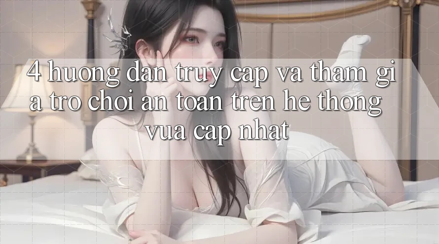 4. Hướng Dẫn Truy Cập Và Tham Gia Trò chơi An Toàn Trên Hệ Thống Vừa cập nhật 4. Hướng Dẫn Truy Cập Và Tham Gia Trò chơi An Toàn Trên Hệ Thống Vừa cập nhật