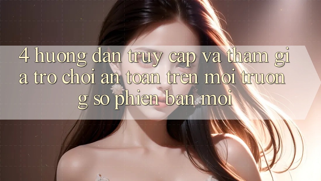 4. Hướng Dẫn Truy Cập Và Tham Gia Trò chơi An Toàn Trên Môi trường số Phiên bản mới