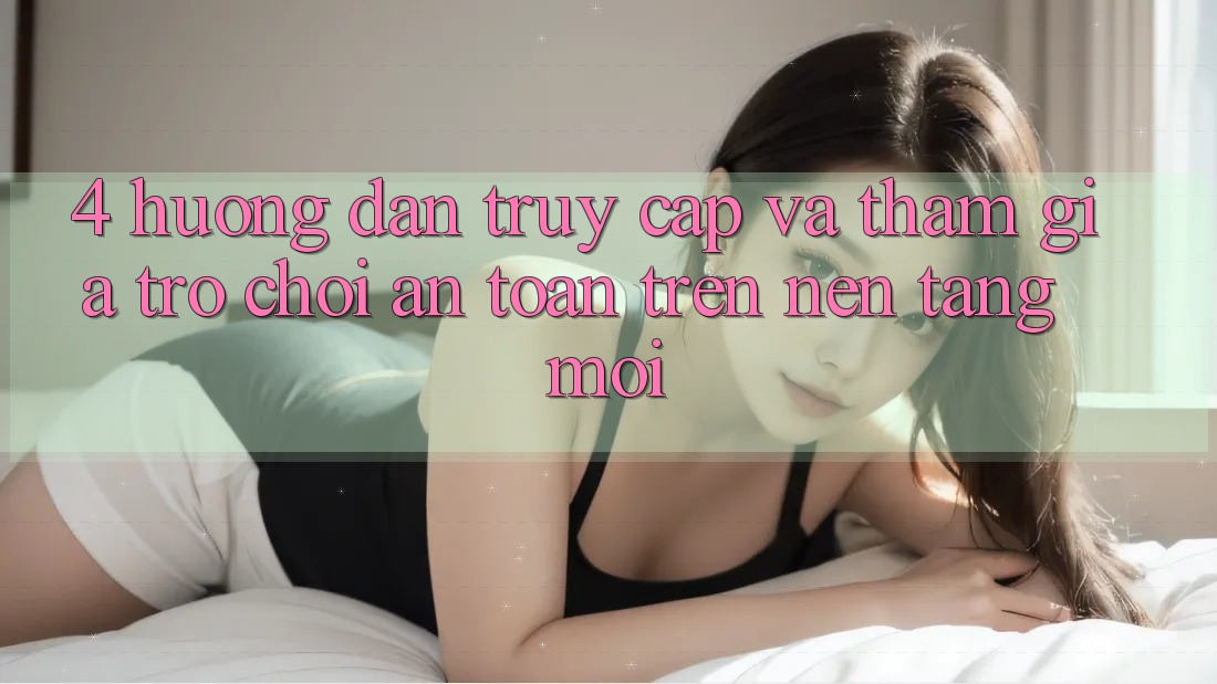 4. Hướng Dẫn Truy Cập Và Tham Gia Trò chơi An Toàn Trên Nền tảng Mới 4. Hướng Dẫn Truy Cập Và Tham Gia Trò chơi An Toàn Trên Nền tảng Mới