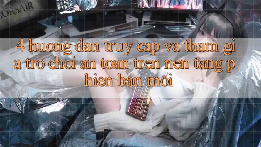 4. Hướng Dẫn Truy Cập Và Tham Gia Trò chơi An Toàn Trên Nền tảng Phiên bản mới