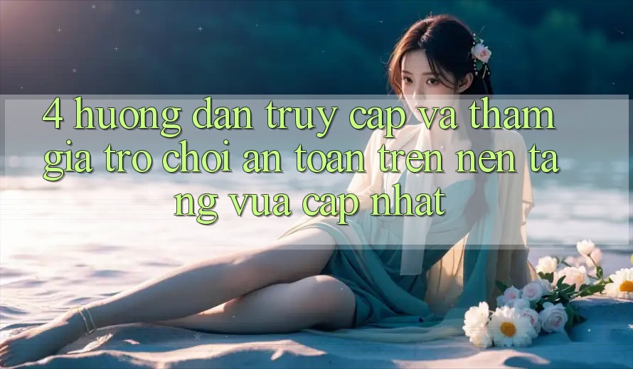 4. Hướng dẫn Truy Cập Và Tham Gia Trò chơi An Toàn Trên Nền tảng Vừa cập nhật